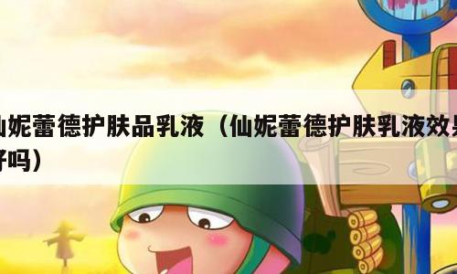 仙妮蕾德护肤品乳液（仙妮蕾德护肤乳液效果好吗）