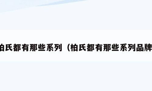 柏氏都有那些系列（柏氏都有那些系列品牌）