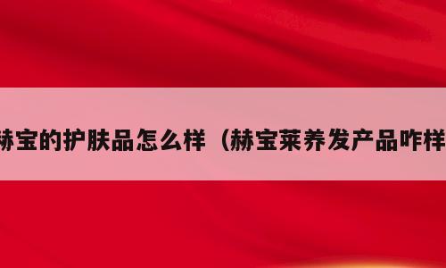 赫宝的护肤品怎么样（赫宝莱养发产品咋样）