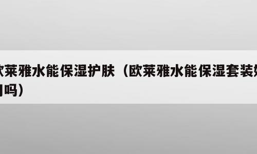 欧莱雅水能保湿护肤（欧莱雅水能保湿套装好用吗）