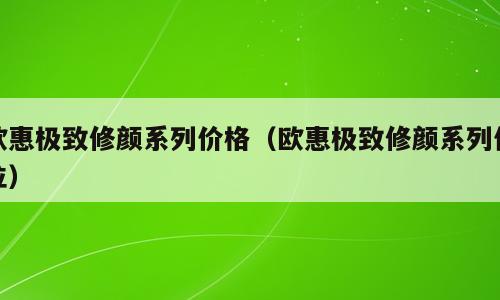 欧惠极致修颜系列价格（欧惠极致修颜系列价位）