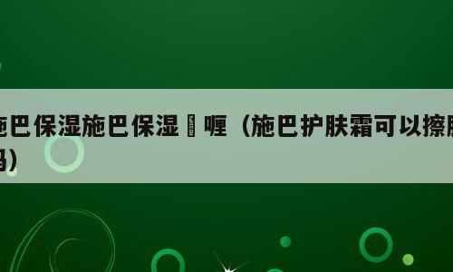 施巴保湿施巴保湿啫喱（施巴护肤霜可以擦脸吗）