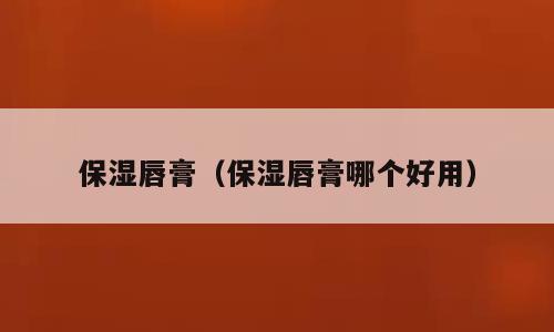 保湿唇膏（保湿唇膏哪个好用）