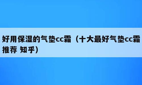 好用保湿的气垫cc霜（十大最好气垫cc霜推荐 知乎）