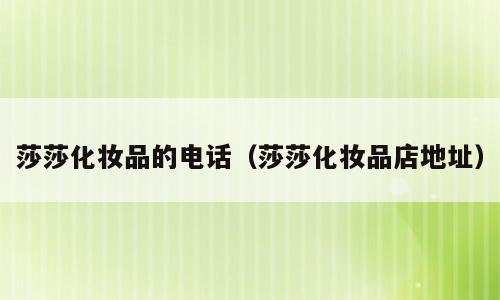 莎莎化妆品的电话（莎莎化妆品店地址）