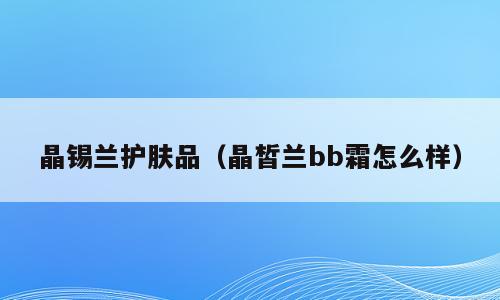 晶锡兰护肤品（晶皙兰bb霜怎么样）
