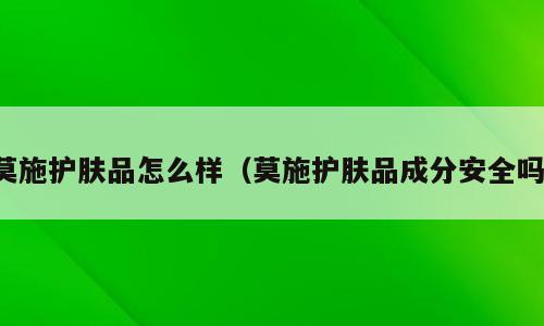 莫施护肤品怎么样（莫施护肤品成分安全吗）