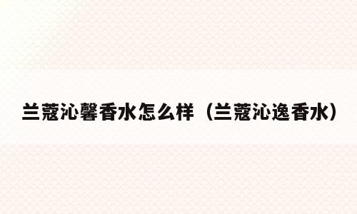 兰蔻沁馨香水怎么样（兰蔻沁逸香水）
