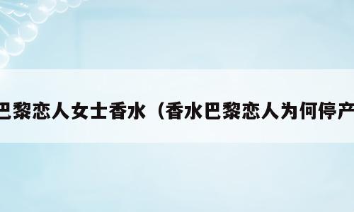 巴黎恋人女士香水（香水巴黎恋人为何停产）