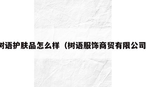 树语护肤品怎么样（树语服饰商贸有限公司）