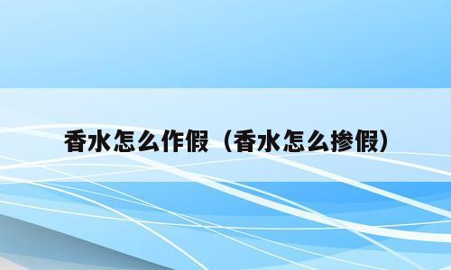 香水怎么作假（香水怎么掺假）