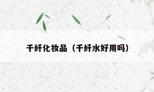 千纤化妆品（千纤水好用吗）