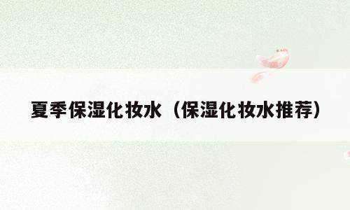 夏季保湿化妆水（保湿化妆水推荐）