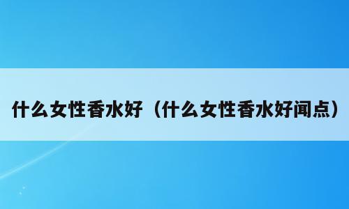 什么女性香水好（什么女性香水好闻点）