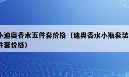 小迪奥香水五件套价格（迪奥香水小瓶套装5件套价格）