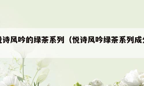 悦诗风吟的绿茶系列（悦诗风吟绿茶系列成分）