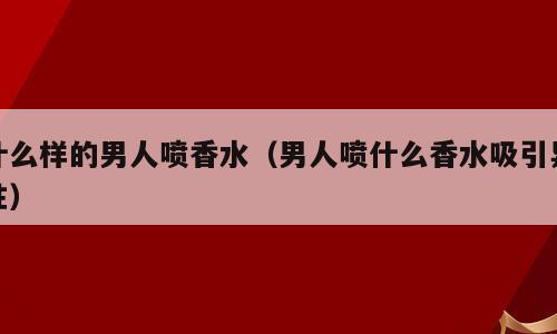 什么样的男人喷香水（男人喷什么香水吸引异性）