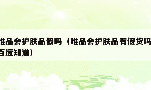 唯品会护肤品假吗（唯品会护肤品有假货吗 百度知道）