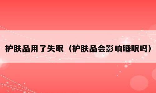 护肤品用了失眠（护肤品会影响睡眠吗）
