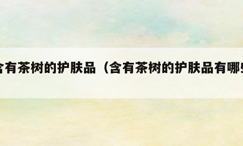 含有茶树的护肤品（含有茶树的护肤品有哪些）