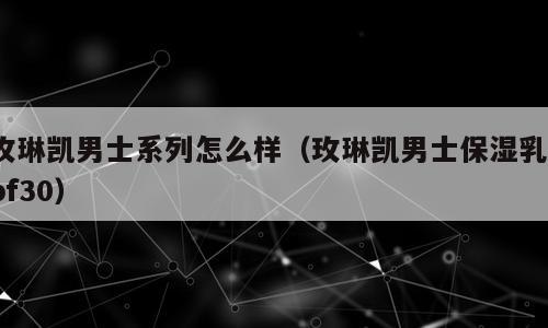 玫琳凯男士系列怎么样（玫琳凯男士保湿乳spf30）