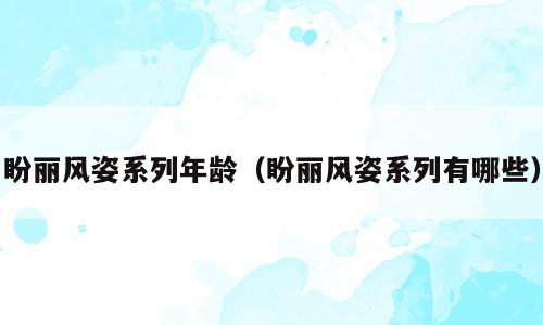 盼丽风姿系列年龄（盼丽风姿系列有哪些）
