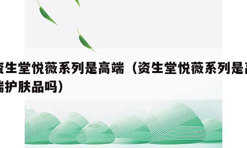 资生堂悦薇系列是高端（资生堂悦薇系列是高端护肤品吗）
