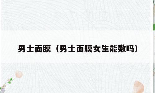 男士面膜（男士面膜女生能敷吗）