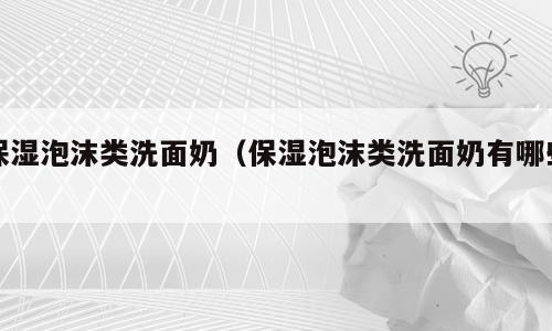 保湿泡沫类洗面奶（保湿泡沫类洗面奶有哪些）