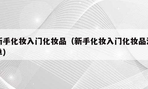 新手化妆入门化妆品（新手化妆入门化妆品清单）