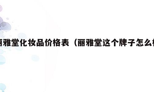 丽雅堂化妆品价格表（丽雅堂这个牌子怎么样）
