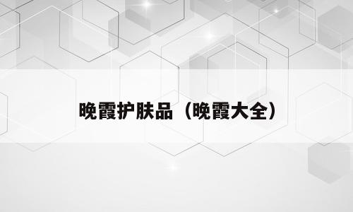 晚霞护肤品（晚霞大全）