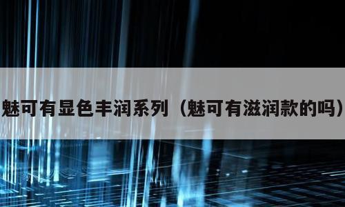 魅可有显色丰润系列（魅可有滋润款的吗）