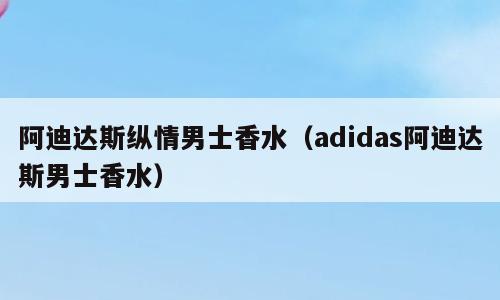 阿迪达斯纵情男士香水（adidas阿迪达斯男士香水）