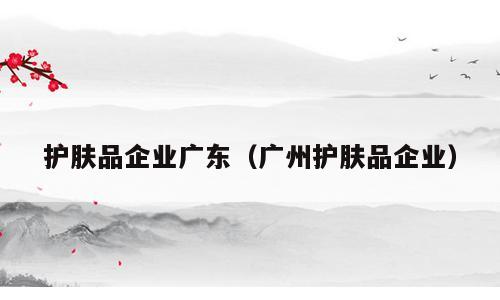 护肤品企业广东（广州护肤品企业）