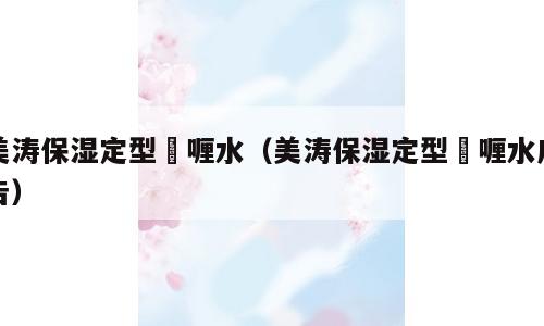 美涛保湿定型啫喱水（美涛保湿定型啫喱水广告）