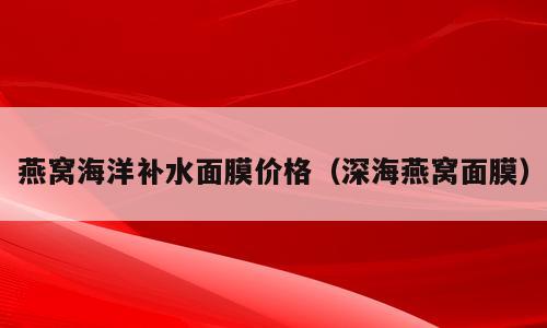 燕窝海洋补水面膜价格（深海燕窝面膜）