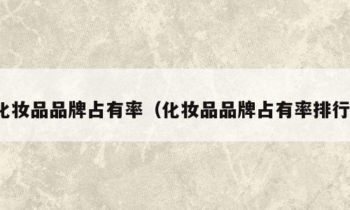 化妆品品牌占有率（化妆品品牌占有率排行）