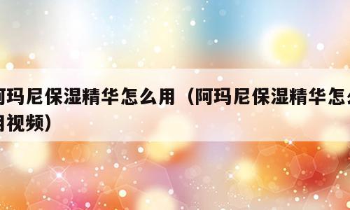 阿玛尼保湿精华怎么用（阿玛尼保湿精华怎么用视频）