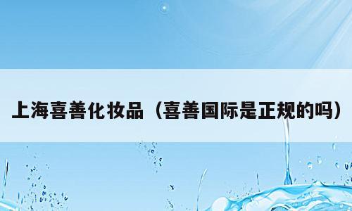 上海喜善化妆品（喜善国际是正规的吗）