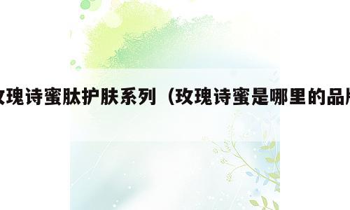 玫瑰诗蜜肽护肤系列（玫瑰诗蜜是哪里的品牌）