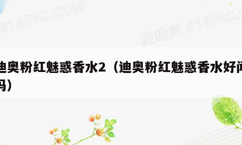 迪奥粉红魅惑香水2（迪奥粉红魅惑香水好闻吗）