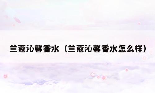 兰蔻沁馨香水（兰蔻沁馨香水怎么样）