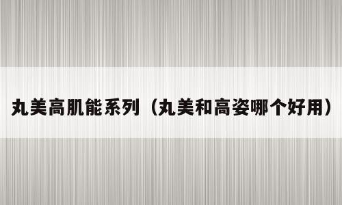 丸美高肌能系列（丸美和高姿哪个好用）