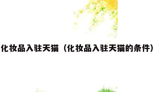 化妆品入驻天猫（化妆品入驻天猫的条件）
