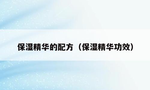 保湿精华的配方（保湿精华功效）
