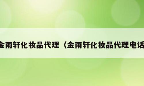 金雨轩化妆品代理（金雨轩化妆品代理电话）