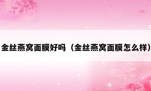 金丝燕窝面膜好吗（金丝燕窝面膜怎么样）