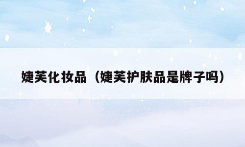 婕芙化妆品（婕芙护肤品是牌子吗）