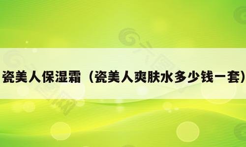 瓷美人保湿霜（瓷美人爽肤水多少钱一套）